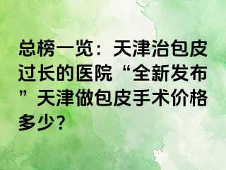 总榜一览：天津治包皮过长的医院“全新发布”天津做包皮手术价格多少？