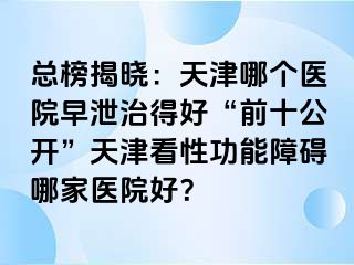 总榜揭晓：天津哪个医院早泄治得好“前十公开”天津看性功能障碍哪家医院好？