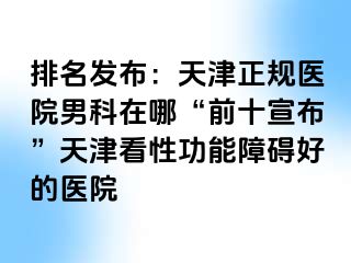 排名发布：天津正规医院男科在哪“前十宣布”天津看性功能障碍好的医院
