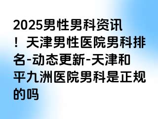 2025男性男科资讯！天津男性医院男科排名-动态更新-天津和平九洲医院男科是正规的吗