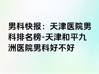 男科快报：天津医院男科排名榜-天津和平九洲医院男科好不好