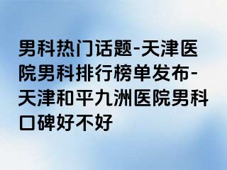 男科热门话题-天津医院男科排行榜单发布-天津和平九洲医院男科口碑好不好