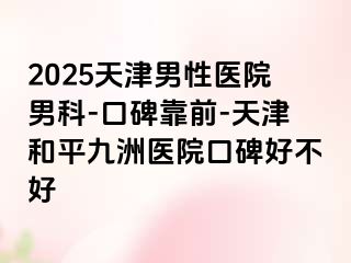 2025天津男性医院男科-口碑靠前-天津和平九洲医院口碑好不好