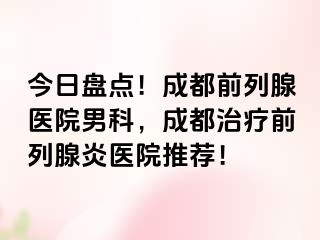 今日盘点！成都前列腺医院男科，成都治疗前列腺炎医院推荐！