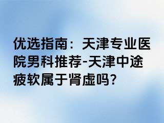 优选指南：天津专业医院男科推荐-天津中途疲软属于肾虚吗？