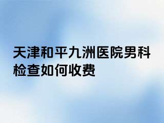 天津和平九洲医院男科检查如何收费