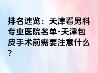 排名速览：天津看男科专业医院名单-天津包皮手术前需要注意什么？