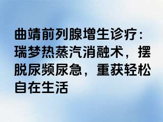 曲靖前列腺增生诊疗：瑞梦热蒸汽消融术，摆脱尿频尿急，重获轻松自在生活