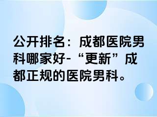 公开排名：成都医院男科哪家好-“更新”成都正规的医院男科。