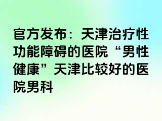 官方发布：天津治疗性功能障碍的医院“男性健康”天津比较好的医院男科