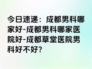 今日速递：成都男科哪家好-成都男科哪家医院好-成都草堂医院男科好不好?
