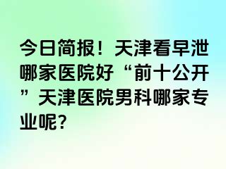 今日简报！天津看早泄哪家医院好“前十公开”天津医院男科哪家专业呢？