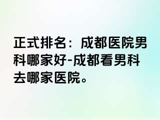 正式排名：成都医院男科哪家好-成都看男科去哪家医院。