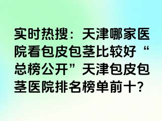 实时热搜：天津哪家医院看包皮包茎比较好“总榜公开”天津包皮包茎医院排名榜单前十？