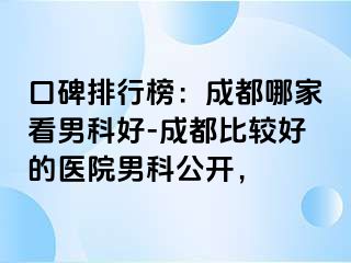 口碑排行榜：成都哪家看男科好-成都比较好的医院男科公开，