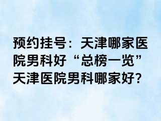 预约挂号：天津哪家医院男科好“总榜一览”天津医院男科哪家好？