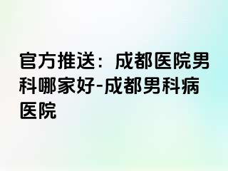 官方推送：成都医院男科哪家好-成都男科病医院