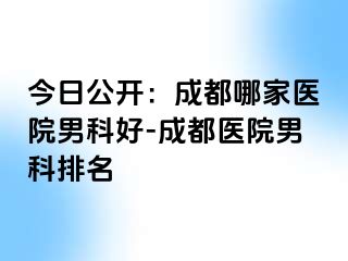 今日公开：成都哪家医院男科好-成都医院男科排名