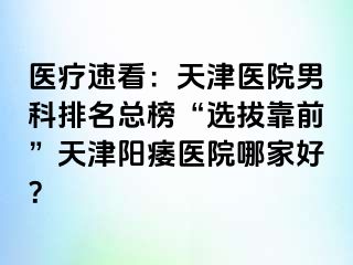 医疗速看：天津医院男科排名总榜“选拔靠前”天津阳痿医院哪家好？
