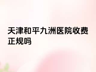 天津和平九洲医院收费正规吗