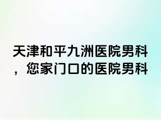 天津和平九洲医院男科，您家门口的医院男科