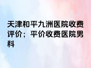 天津和平九洲医院收费评价；平价收费医院男科
