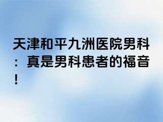 天津和平九洲医院男科：真是男科患者的福音！