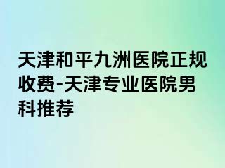 天津和平九洲医院正规收费-天津专业医院男科推荐
