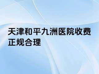 天津和平九洲医院收费正规合理