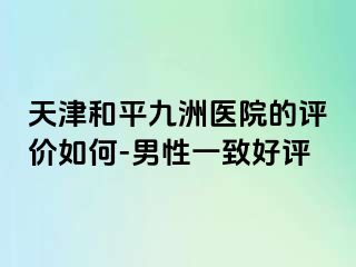 天津和平九洲医院的评价如何-男性一致好评