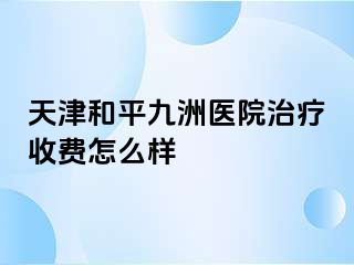 天津和平九洲医院治疗收费怎么样