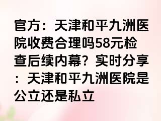 官方：天津和平九洲医院收费合理吗58元检查后续内幕？实时分享：天津和平九洲医院是公立还是私立