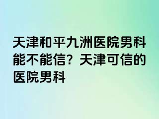 天津和平九洲医院男科能不能信？天津可信的医院男科