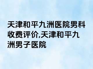 天津和平九洲医院男科收费评价,天津和平九洲男子医院