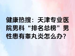 健康热搜：天津专业医院男科“排名总榜”男性患有睾丸炎怎么办？