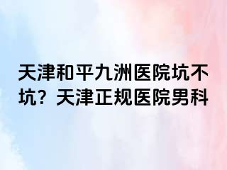 天津和平九洲医院坑不坑？天津正规医院男科