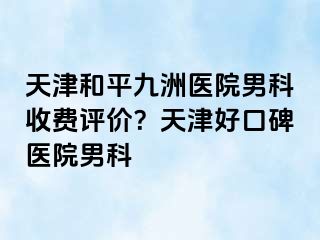 天津和平九洲医院男科收费评价？天津好口碑医院男科