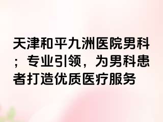 天津和平九洲医院男科；专业引领，为男科患者打造优质医疗服务