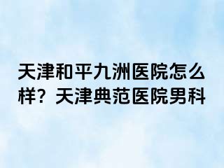 天津和平九洲医院怎么样？天津典范医院男科