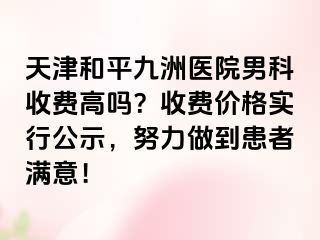 天津和平九洲医院男科收费高吗？收费价格实行公示，努力做到患者满意！