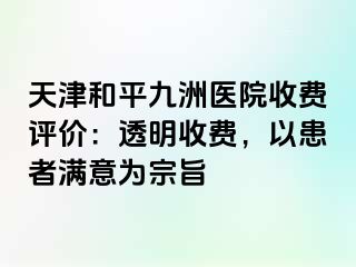 天津和平九洲医院收费评价：透明收费，以患者满意为宗旨