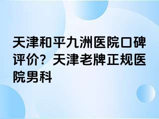 天津和平九洲医院口碑评价？天津老牌正规医院男科