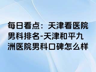 每日看点：天津看医院男科排名-天津和平九洲医院男科口碑怎么样