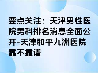 要点关注：天津男性医院男科排名消息全面公开-天津和平九洲医院靠不靠谱