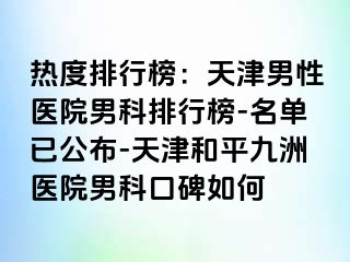 热度排行榜：天津男性医院男科排行榜-名单已公布-天津和平九洲医院男科口碑如何