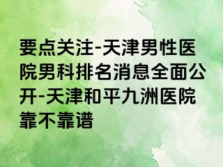 要点关注-天津男性医院男科排名消息全面公开-天津和平九洲医院靠不靠谱