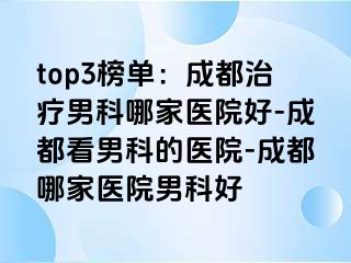 top3榜单：成都治疗男科哪家医院好-成都看男科的医院-成都哪家医院男科好