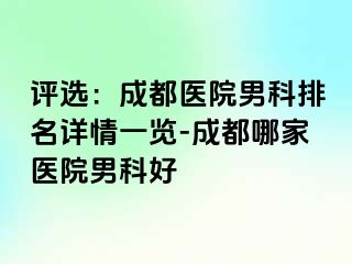 评选：成都医院男科排名详情一览-成都哪家医院男科好