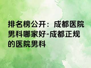 排名榜公开：成都医院男科哪家好-成都正规的医院男科
