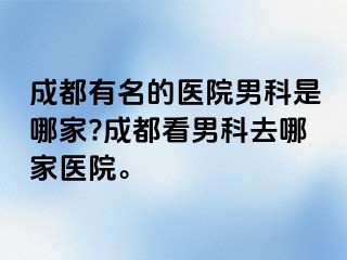 成都有名的医院男科是哪家?成都看男科去哪家医院。